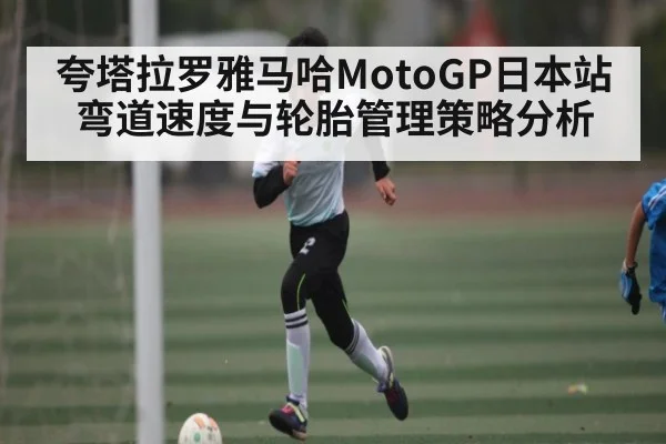夸塔拉罗雅马哈MotoGP日本站弯道速度与轮胎管理策略分析