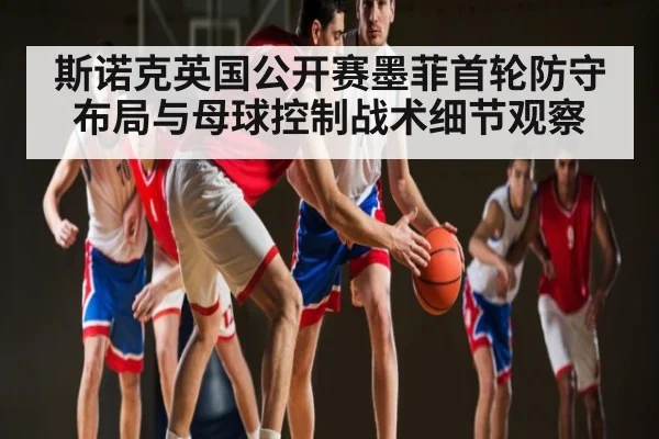 斯诺克英国公开赛墨菲首轮防守布局与母球控制战术细节观察