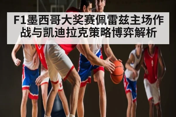 F1墨西哥大奖赛佩雷兹主场作战与凯迪拉克策略博弈解析