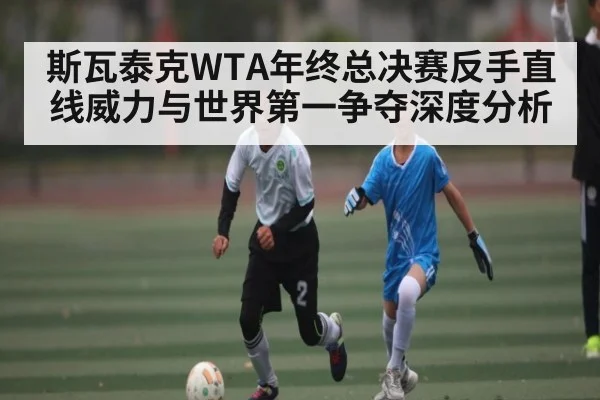 斯瓦泰克WTA年终总决赛反手直线威力与世界第一争夺深度分析