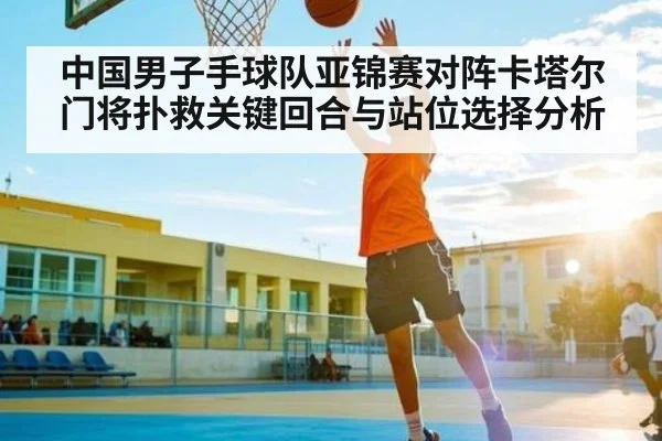 中国男子手球队亚锦赛对阵卡塔尔门将扑救关键回合与站位选择分析
