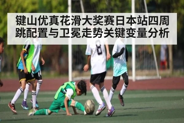 键山优真花滑大奖赛日本站四周跳配置与卫冕走势关键变量分析
