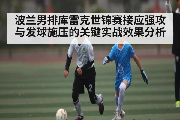 波兰男排库雷克世锦赛接应强攻与发球施压的关键实战效果分析